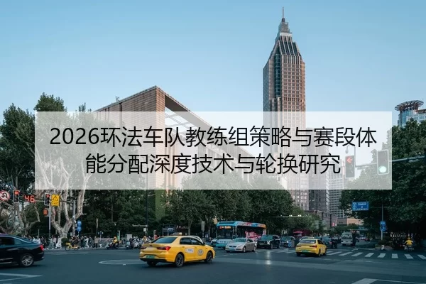 2026环法车队教练组策略与赛段体能分配深度技术与轮换研究