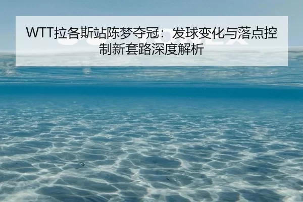 WTT拉各斯站陈梦夺冠：发球变化与落点控制新套路深度解析